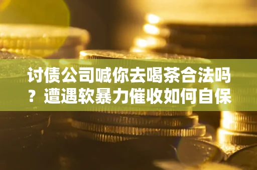 北京讨债公司喊你去喝茶合法吗？遭遇软暴力催收如何自保？