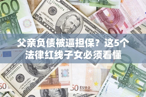 北京父亲负债被逼担保？这5个法律红线子女必须看懂
