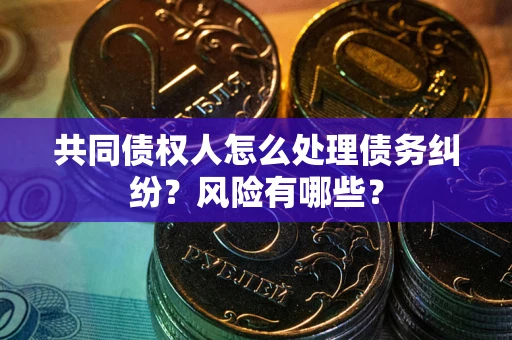 北京共同债权人怎么处理债务纠纷？风险有哪些？