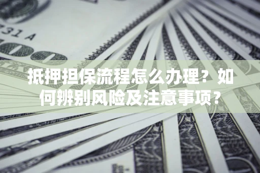 北京抵押担保流程怎么办理？如何辨别风险及注意事项？