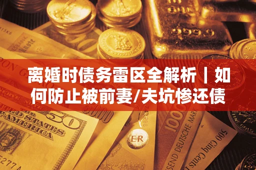 北京离婚时债务雷区全解析｜如何防止被前妻/夫坑惨还债？