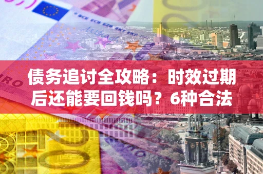 北京债务追讨全攻略：时效过期后还能要回钱吗？6种合法手段助你维权