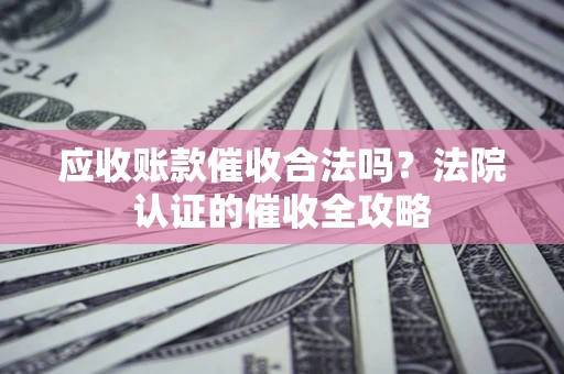北京应收账款催收合法吗？法院认证的催收全攻略