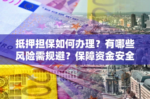 北京抵押担保如何办理？有哪些风险需规避？保障资金安全