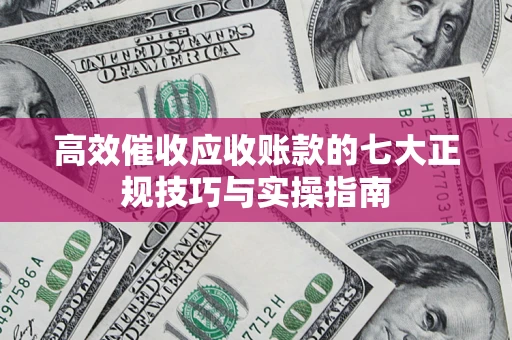 北京高效催收应收账款的七大正规技巧与实操指南