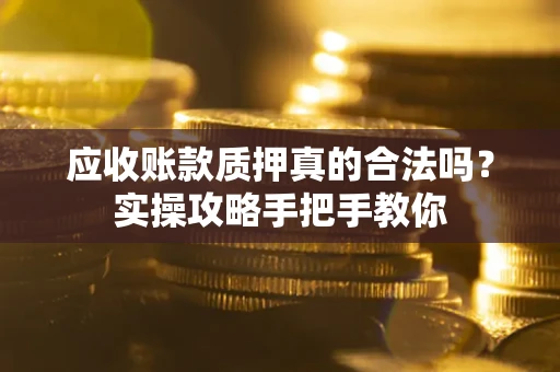 北京应收账款质押真的合法吗？实操攻略手把手教你