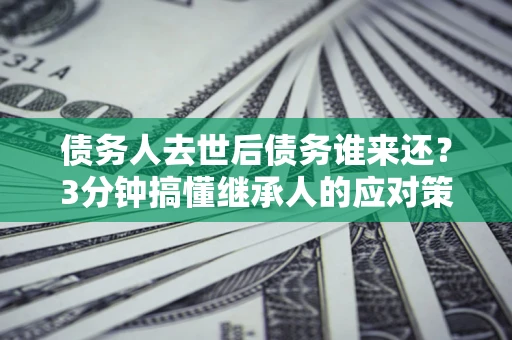 北京债务人去世后债务谁来还？3分钟搞懂继承人的应对策略