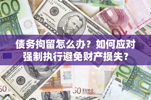 北京债务拘留怎么办？如何应对强制执行避免财产损失？