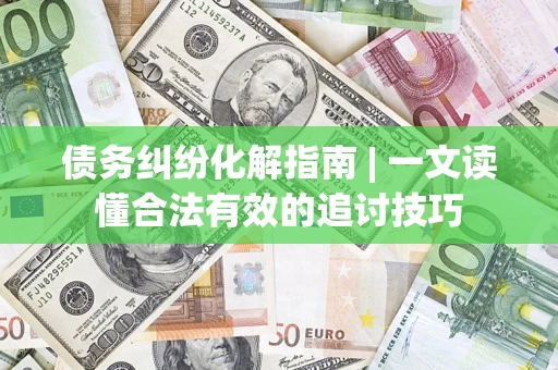 北京债务纠纷化解指南 | 一文读懂合法有效的追讨技巧