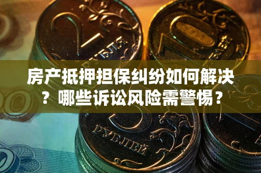 北京房产抵押担保纠纷如何解决？哪些诉讼风险需警惕？