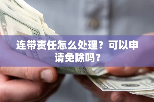 北京连带责任怎么处理？可以申请免除吗？