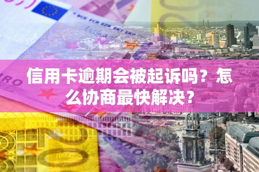 北京信用卡逾期会被起诉吗？怎么协商最快解决？
