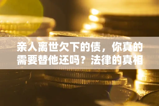 北京亲人离世欠下的债，你真的需要替他还吗？法律的真相或许与你想的不一样