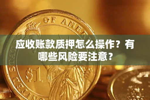 北京应收账款质押怎么操作？有哪些风险要注意？